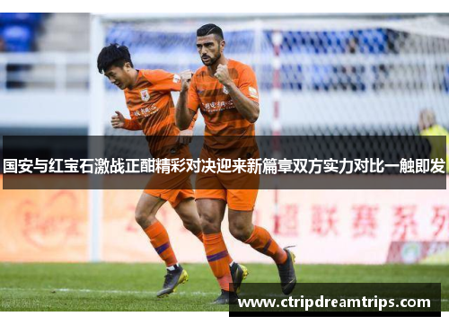 国安与红宝石激战正酣精彩对决迎来新篇章双方实力对比一触即发
