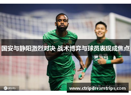 国安与静阳激烈对决 战术博弈与球员表现成焦点
