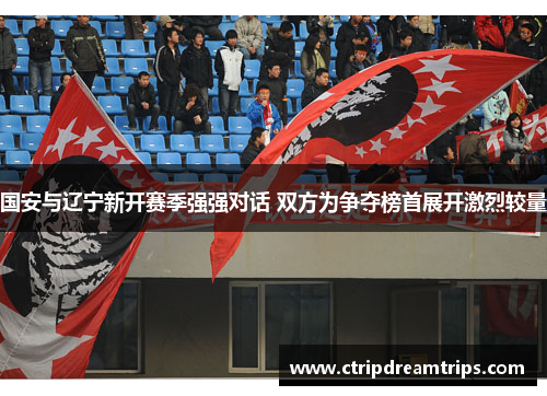 国安与辽宁新开赛季强强对话 双方为争夺榜首展开激烈较量