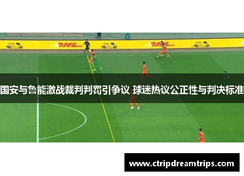 国安与鲁能激战裁判判罚引争议 球迷热议公正性与判决标准