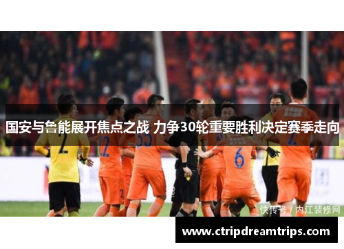 国安与鲁能展开焦点之战 力争30轮重要胜利决定赛季走向