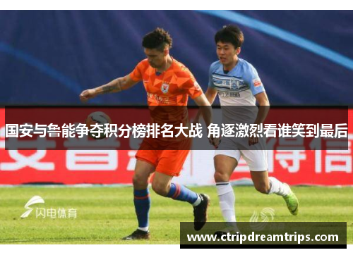 国安与鲁能争夺积分榜排名大战 角逐激烈看谁笑到最后
