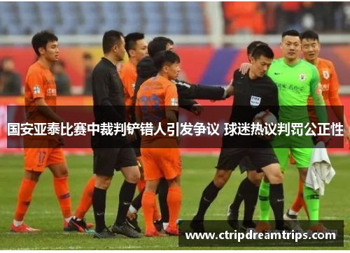 国安亚泰比赛中裁判铲错人引发争议 球迷热议判罚公正性