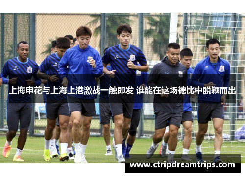 上海申花与上海上港激战一触即发 谁能在这场德比中脱颖而出