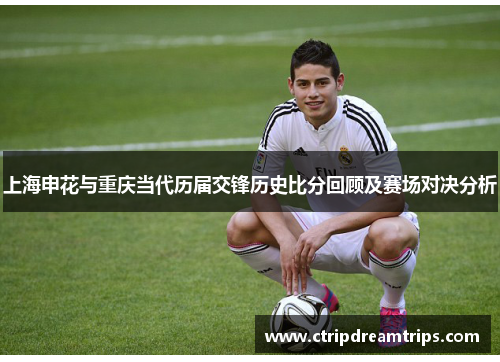 上海申花与重庆当代历届交锋历史比分回顾及赛场对决分析