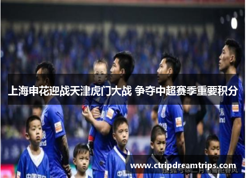 上海申花迎战天津虎门大战 争夺中超赛季重要积分