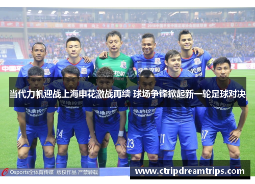 当代力帆迎战上海申花激战再续 球场争锋掀起新一轮足球对决