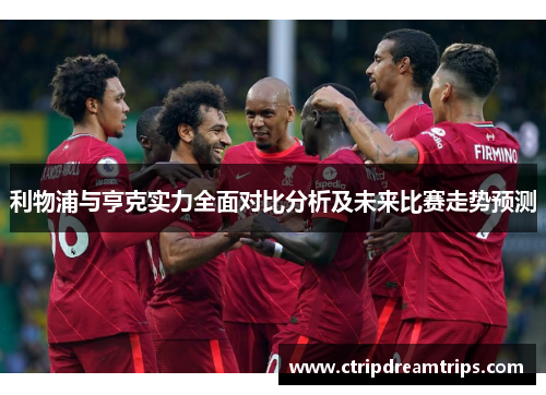 利物浦与亨克实力全面对比分析及未来比赛走势预测