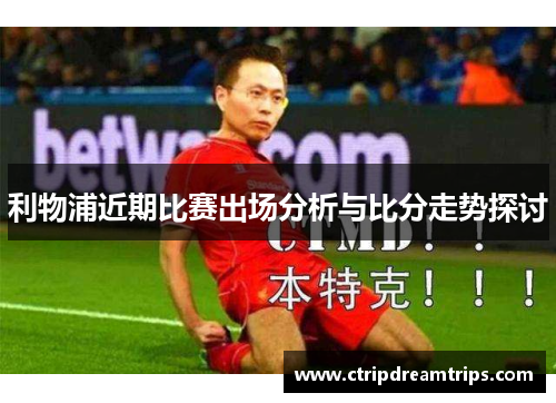 利物浦近期比赛出场分析与比分走势探讨
