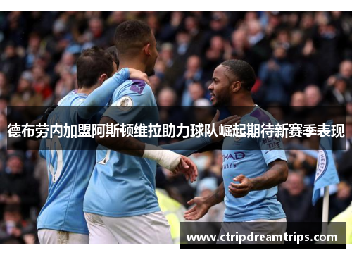 德布劳内加盟阿斯顿维拉助力球队崛起期待新赛季表现